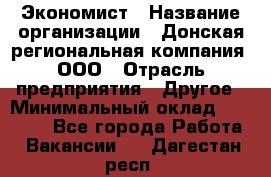 Экономист › Название организации ­ Донская региональная компания, ООО › Отрасль предприятия ­ Другое › Минимальный оклад ­ 23 000 - Все города Работа » Вакансии   . Дагестан респ.